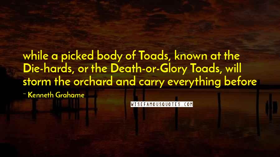 Kenneth Grahame Quotes: while a picked body of Toads, known at the Die-hards, or the Death-or-Glory Toads, will storm the orchard and carry everything before