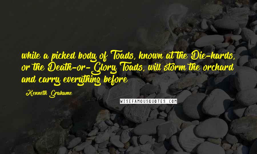 Kenneth Grahame Quotes: while a picked body of Toads, known at the Die-hards, or the Death-or-Glory Toads, will storm the orchard and carry everything before