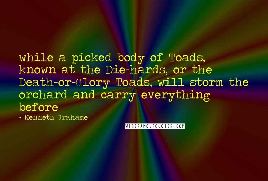 Kenneth Grahame Quotes: while a picked body of Toads, known at the Die-hards, or the Death-or-Glory Toads, will storm the orchard and carry everything before