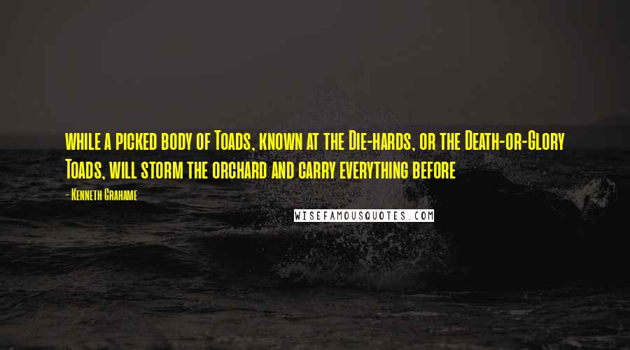 Kenneth Grahame Quotes: while a picked body of Toads, known at the Die-hards, or the Death-or-Glory Toads, will storm the orchard and carry everything before