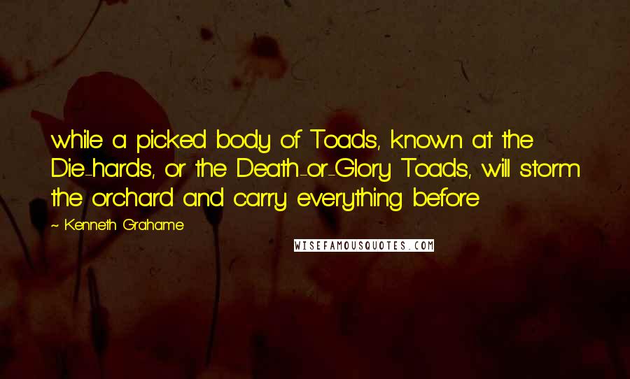 Kenneth Grahame Quotes: while a picked body of Toads, known at the Die-hards, or the Death-or-Glory Toads, will storm the orchard and carry everything before