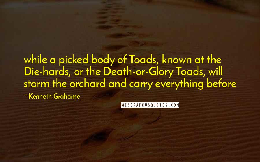 Kenneth Grahame Quotes: while a picked body of Toads, known at the Die-hards, or the Death-or-Glory Toads, will storm the orchard and carry everything before