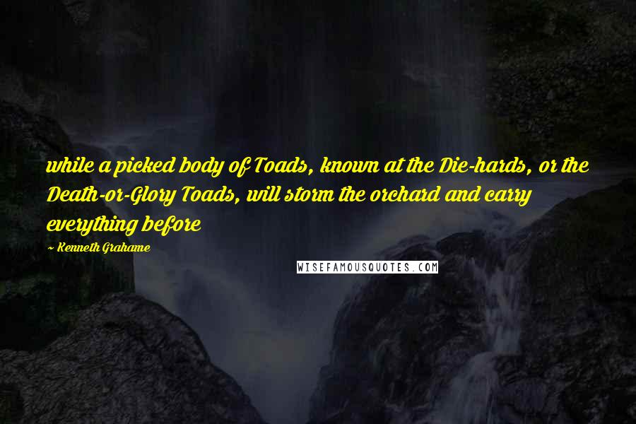 Kenneth Grahame Quotes: while a picked body of Toads, known at the Die-hards, or the Death-or-Glory Toads, will storm the orchard and carry everything before