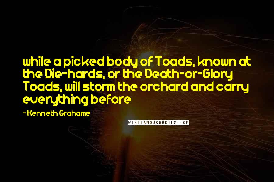 Kenneth Grahame Quotes: while a picked body of Toads, known at the Die-hards, or the Death-or-Glory Toads, will storm the orchard and carry everything before