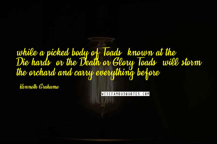 Kenneth Grahame Quotes: while a picked body of Toads, known at the Die-hards, or the Death-or-Glory Toads, will storm the orchard and carry everything before