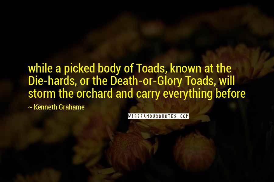 Kenneth Grahame Quotes: while a picked body of Toads, known at the Die-hards, or the Death-or-Glory Toads, will storm the orchard and carry everything before