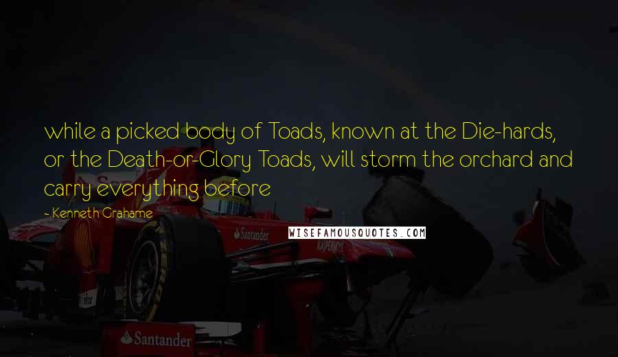 Kenneth Grahame Quotes: while a picked body of Toads, known at the Die-hards, or the Death-or-Glory Toads, will storm the orchard and carry everything before