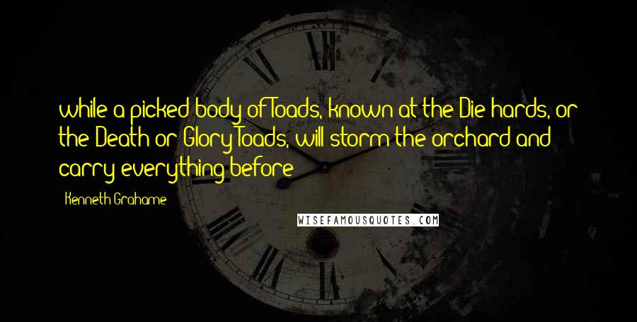 Kenneth Grahame Quotes: while a picked body of Toads, known at the Die-hards, or the Death-or-Glory Toads, will storm the orchard and carry everything before