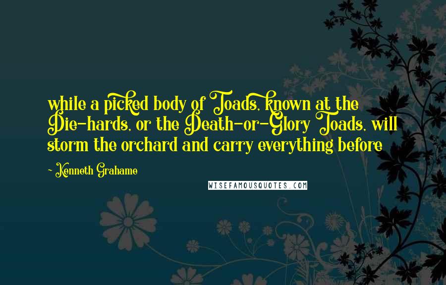 Kenneth Grahame Quotes: while a picked body of Toads, known at the Die-hards, or the Death-or-Glory Toads, will storm the orchard and carry everything before