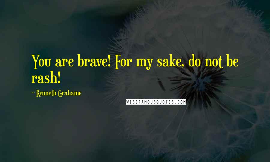 Kenneth Grahame Quotes: You are brave! For my sake, do not be rash!