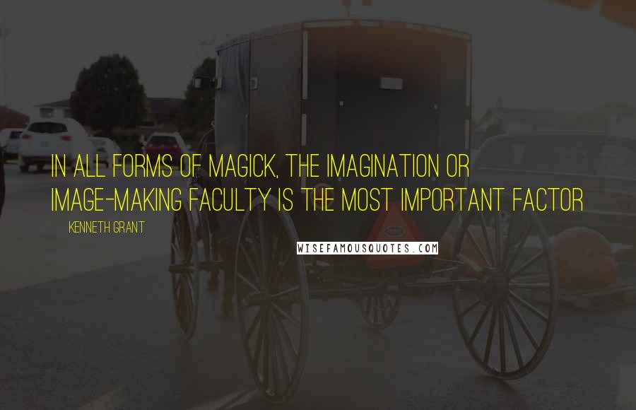 Kenneth Grant Quotes: In all forms of magick, the imagination or image-making faculty is the most important factor