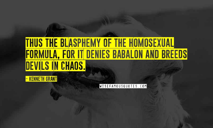 Kenneth Grant Quotes: Thus the blasphemy of the homosexual formula, for it denies Babalon and breeds devils in chaos.