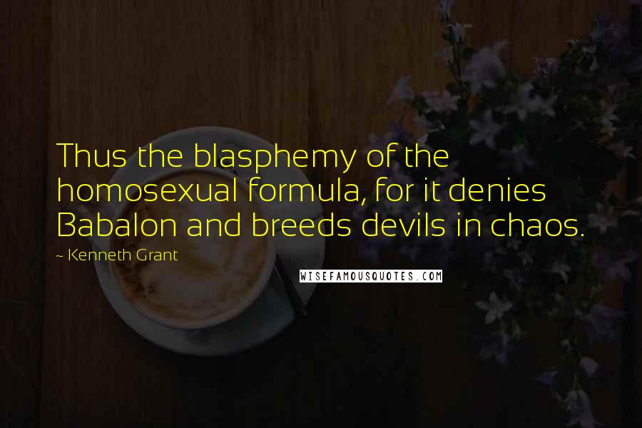 Kenneth Grant Quotes: Thus the blasphemy of the homosexual formula, for it denies Babalon and breeds devils in chaos.