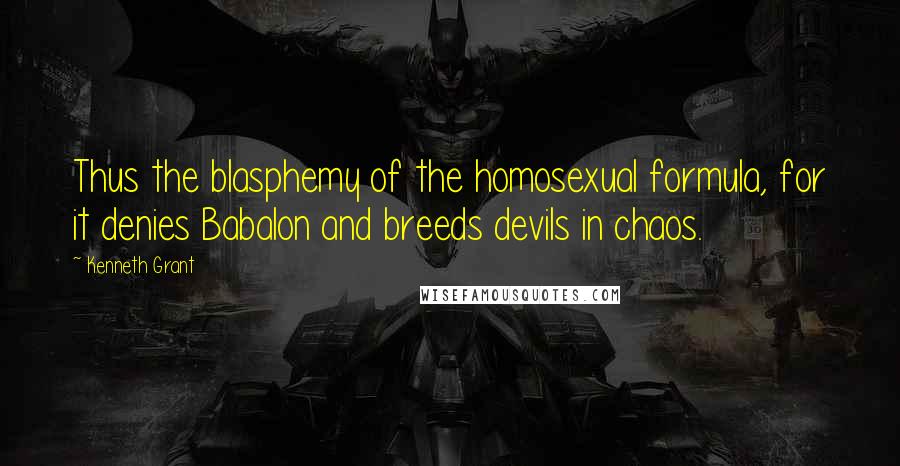 Kenneth Grant Quotes: Thus the blasphemy of the homosexual formula, for it denies Babalon and breeds devils in chaos.