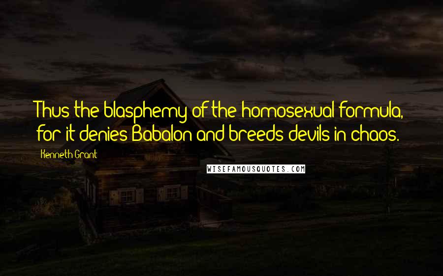 Kenneth Grant Quotes: Thus the blasphemy of the homosexual formula, for it denies Babalon and breeds devils in chaos.