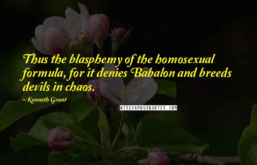 Kenneth Grant Quotes: Thus the blasphemy of the homosexual formula, for it denies Babalon and breeds devils in chaos.