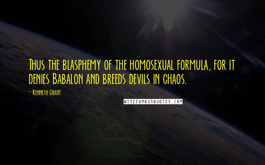 Kenneth Grant Quotes: Thus the blasphemy of the homosexual formula, for it denies Babalon and breeds devils in chaos.