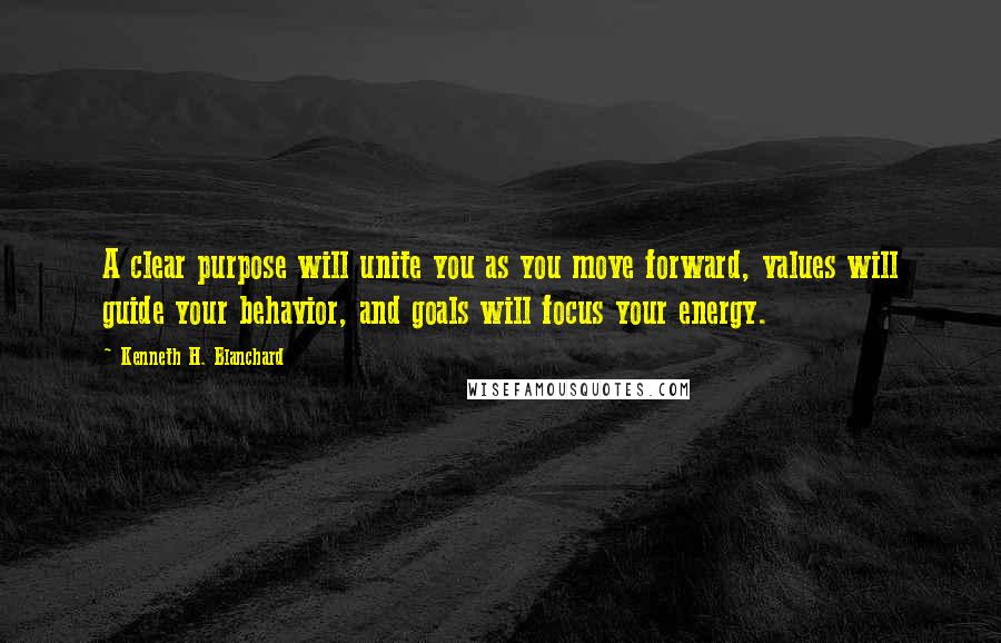 Kenneth H. Blanchard Quotes: A clear purpose will unite you as you move forward, values will guide your behavior, and goals will focus your energy.