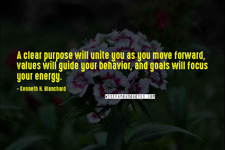 Kenneth H. Blanchard Quotes: A clear purpose will unite you as you move forward, values will guide your behavior, and goals will focus your energy.
