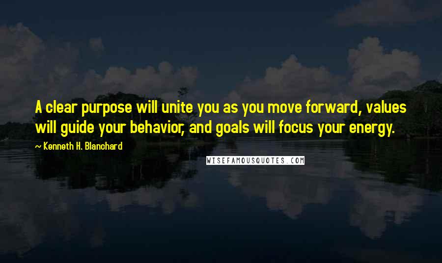 Kenneth H. Blanchard Quotes: A clear purpose will unite you as you move forward, values will guide your behavior, and goals will focus your energy.