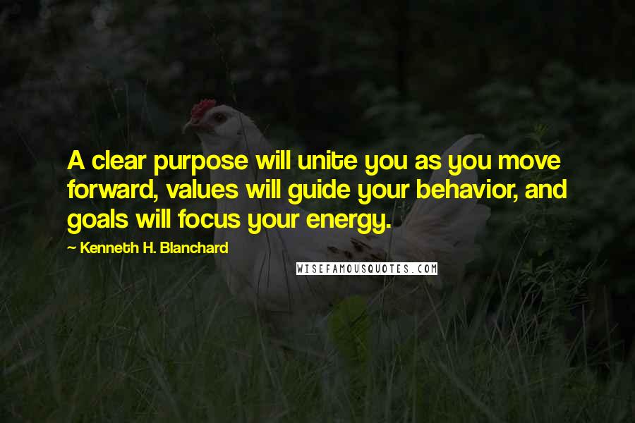 Kenneth H. Blanchard Quotes: A clear purpose will unite you as you move forward, values will guide your behavior, and goals will focus your energy.