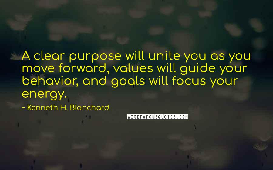 Kenneth H. Blanchard Quotes: A clear purpose will unite you as you move forward, values will guide your behavior, and goals will focus your energy.