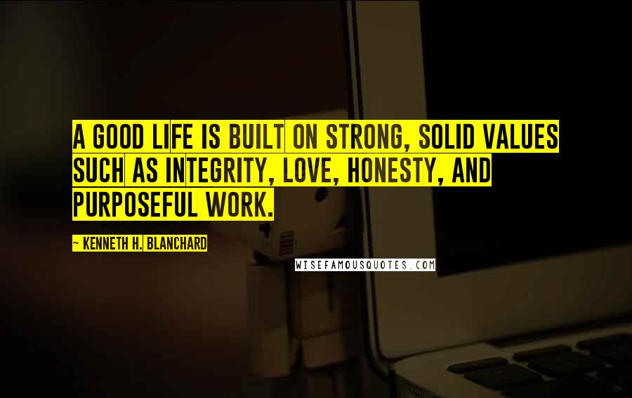 Kenneth H. Blanchard Quotes: A good life is built on strong, solid values such as integrity, love, honesty, and purposeful work.