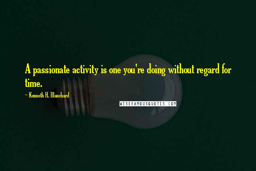 Kenneth H. Blanchard Quotes: A passionate activity is one you're doing without regard for time.