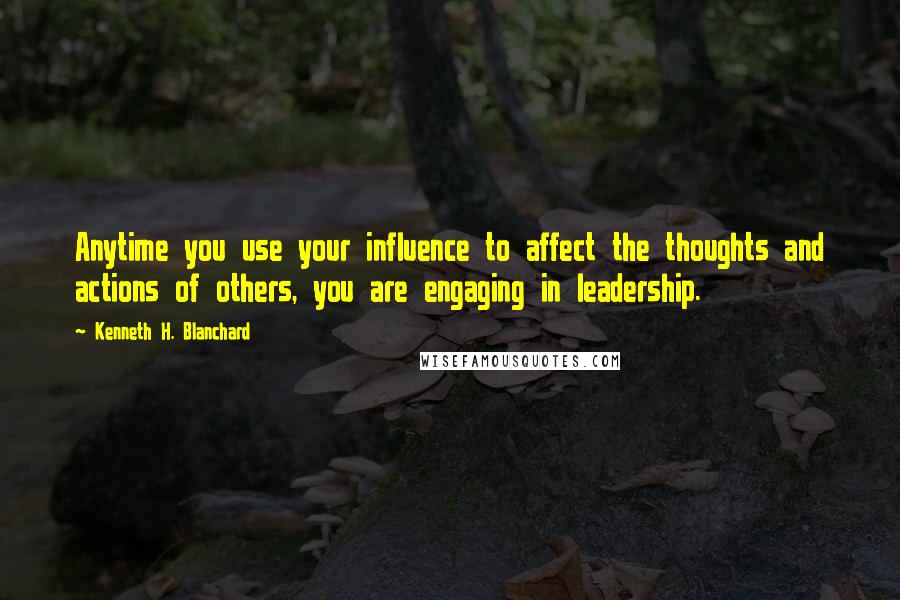 Kenneth H. Blanchard Quotes: Anytime you use your influence to affect the thoughts and actions of others, you are engaging in leadership.