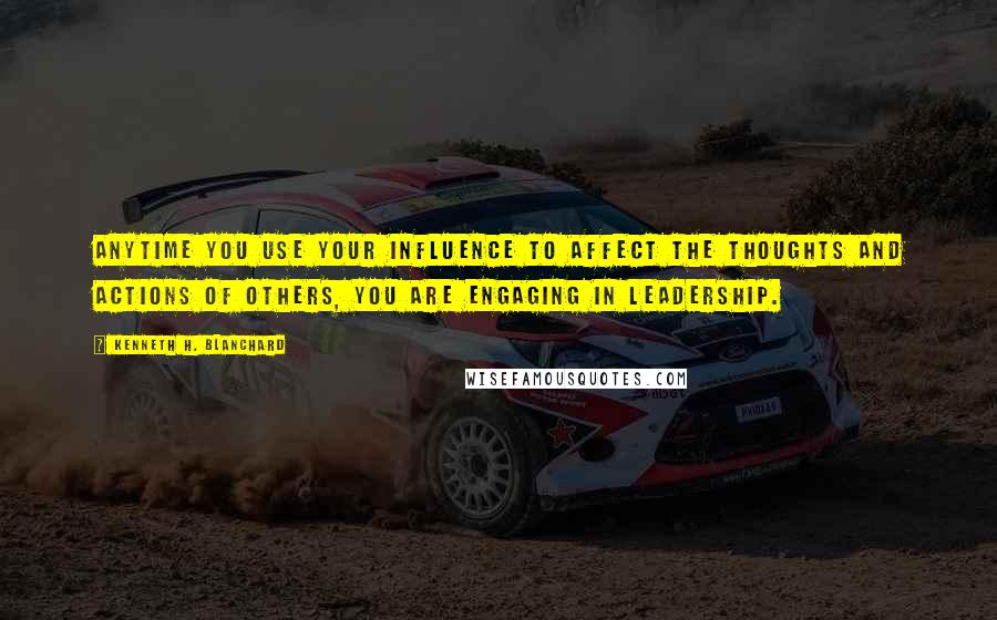 Kenneth H. Blanchard Quotes: Anytime you use your influence to affect the thoughts and actions of others, you are engaging in leadership.