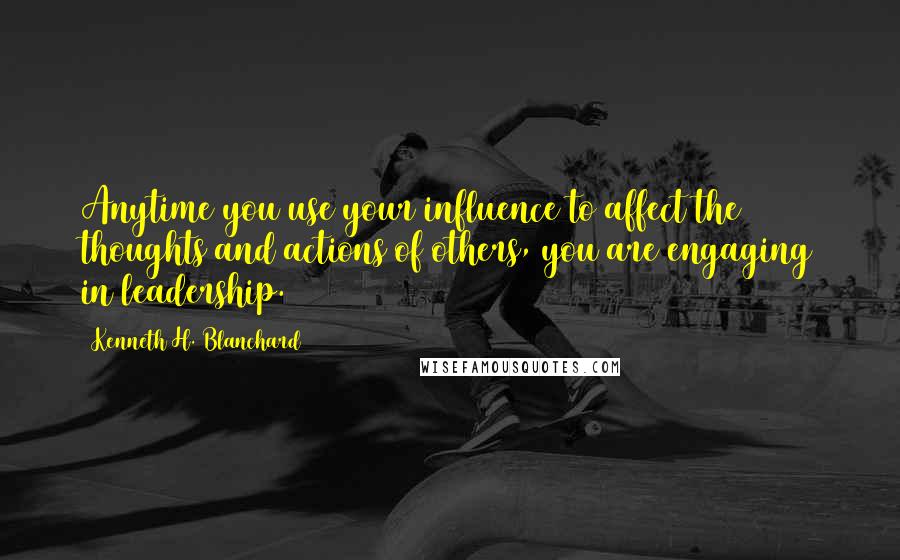 Kenneth H. Blanchard Quotes: Anytime you use your influence to affect the thoughts and actions of others, you are engaging in leadership.