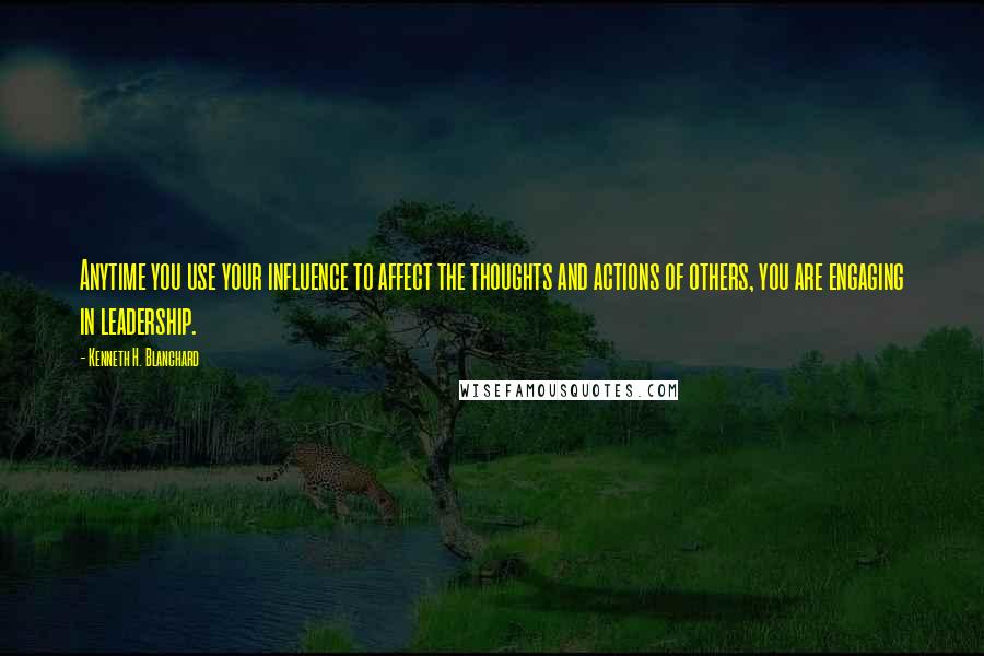 Kenneth H. Blanchard Quotes: Anytime you use your influence to affect the thoughts and actions of others, you are engaging in leadership.