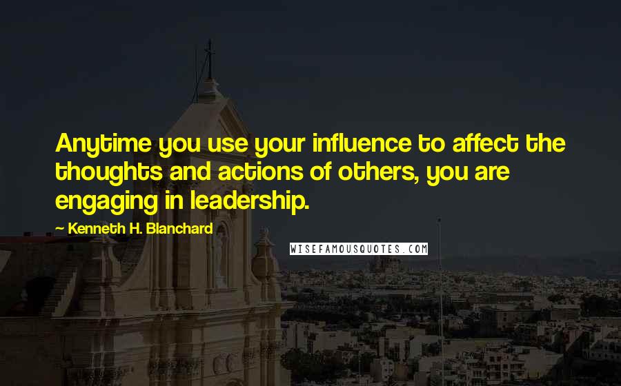 Kenneth H. Blanchard Quotes: Anytime you use your influence to affect the thoughts and actions of others, you are engaging in leadership.