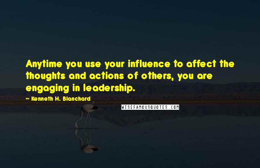 Kenneth H. Blanchard Quotes: Anytime you use your influence to affect the thoughts and actions of others, you are engaging in leadership.