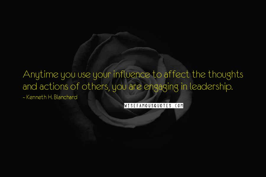 Kenneth H. Blanchard Quotes: Anytime you use your influence to affect the thoughts and actions of others, you are engaging in leadership.