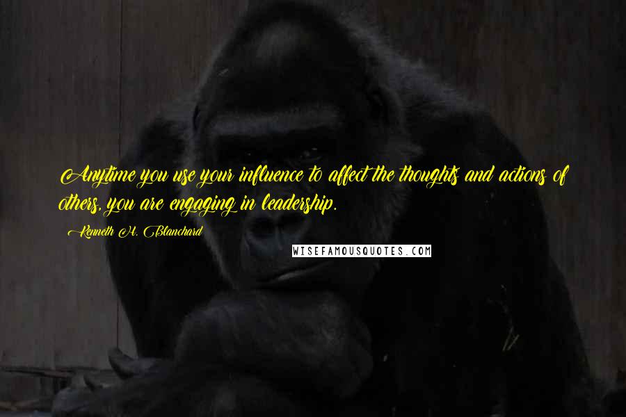 Kenneth H. Blanchard Quotes: Anytime you use your influence to affect the thoughts and actions of others, you are engaging in leadership.