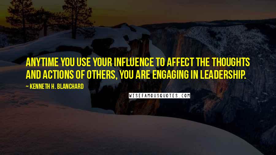 Kenneth H. Blanchard Quotes: Anytime you use your influence to affect the thoughts and actions of others, you are engaging in leadership.