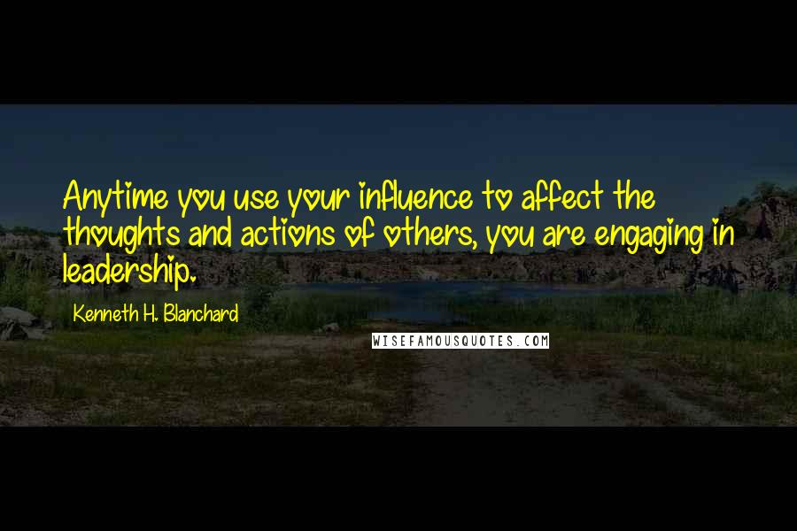 Kenneth H. Blanchard Quotes: Anytime you use your influence to affect the thoughts and actions of others, you are engaging in leadership.