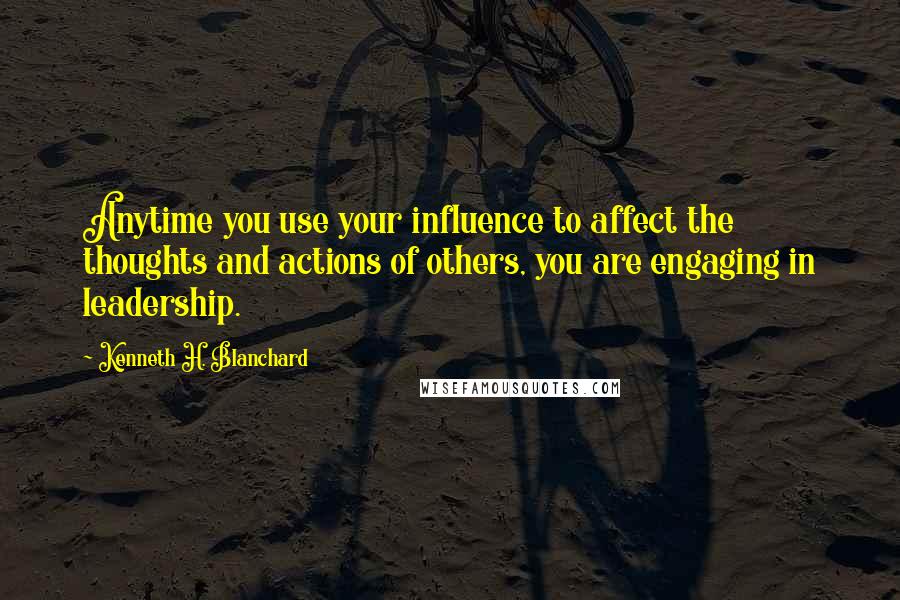 Kenneth H. Blanchard Quotes: Anytime you use your influence to affect the thoughts and actions of others, you are engaging in leadership.