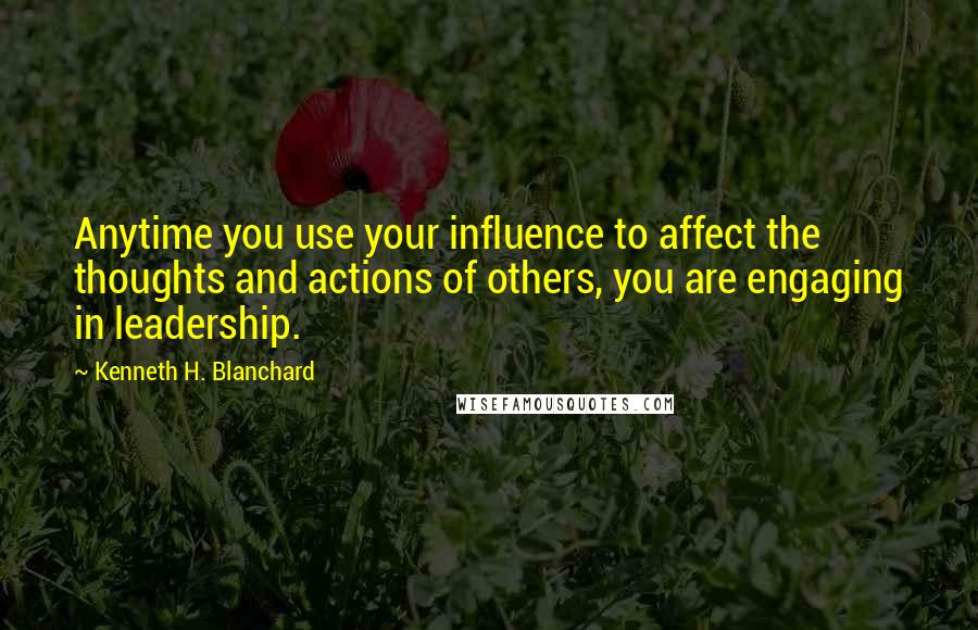 Kenneth H. Blanchard Quotes: Anytime you use your influence to affect the thoughts and actions of others, you are engaging in leadership.