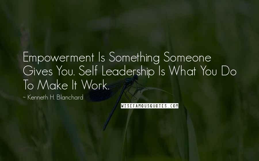 Kenneth H. Blanchard Quotes: Empowerment Is Something Someone Gives You. Self Leadership Is What You Do To Make It Work.