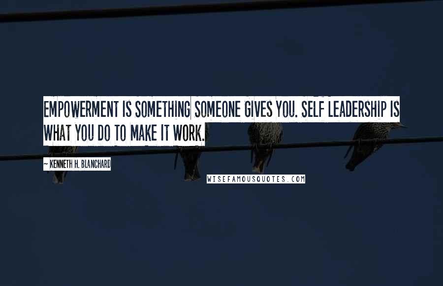 Kenneth H. Blanchard Quotes: Empowerment Is Something Someone Gives You. Self Leadership Is What You Do To Make It Work.