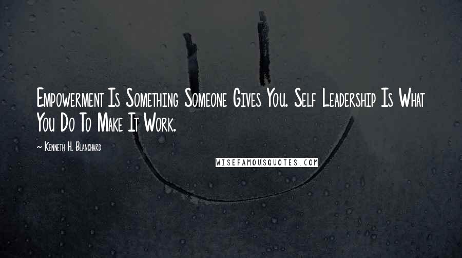 Kenneth H. Blanchard Quotes: Empowerment Is Something Someone Gives You. Self Leadership Is What You Do To Make It Work.