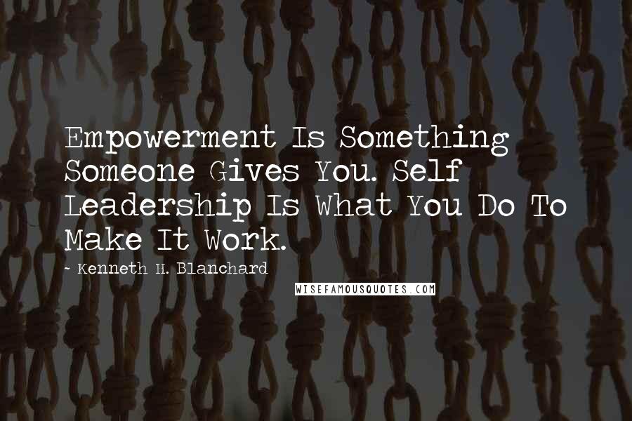 Kenneth H. Blanchard Quotes: Empowerment Is Something Someone Gives You. Self Leadership Is What You Do To Make It Work.