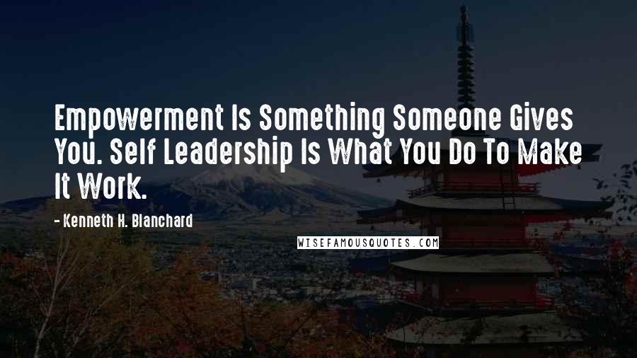 Kenneth H. Blanchard Quotes: Empowerment Is Something Someone Gives You. Self Leadership Is What You Do To Make It Work.