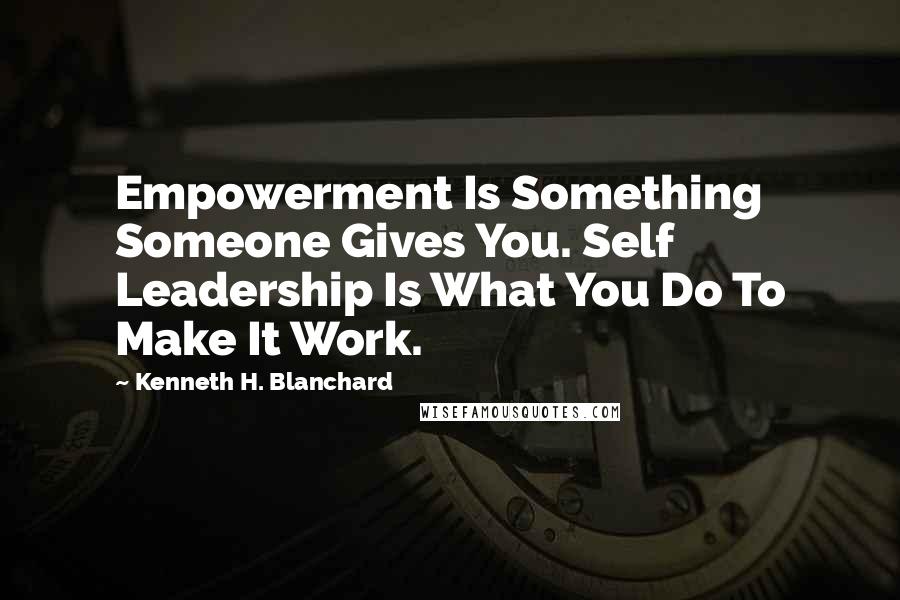 Kenneth H. Blanchard Quotes: Empowerment Is Something Someone Gives You. Self Leadership Is What You Do To Make It Work.