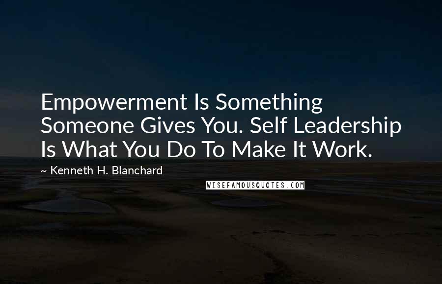 Kenneth H. Blanchard Quotes: Empowerment Is Something Someone Gives You. Self Leadership Is What You Do To Make It Work.