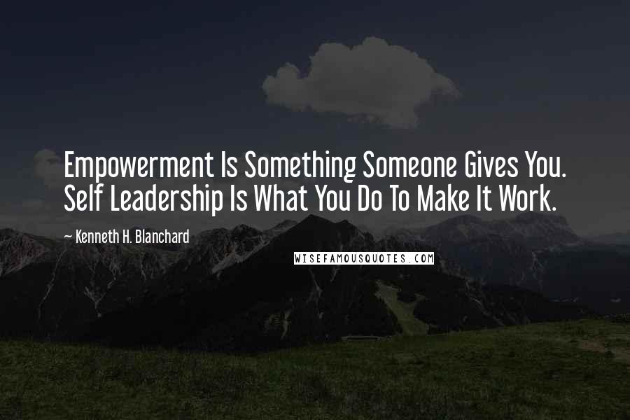 Kenneth H. Blanchard Quotes: Empowerment Is Something Someone Gives You. Self Leadership Is What You Do To Make It Work.