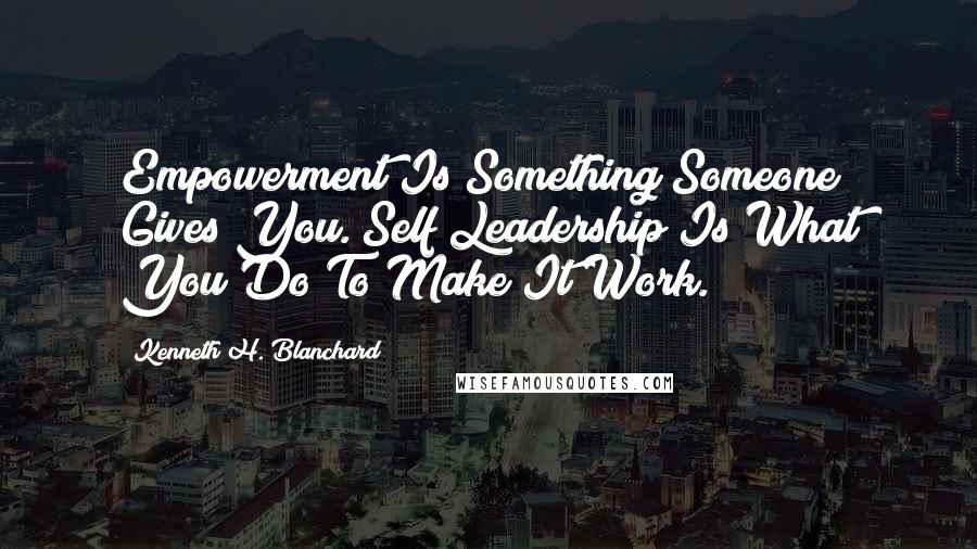 Kenneth H. Blanchard Quotes: Empowerment Is Something Someone Gives You. Self Leadership Is What You Do To Make It Work.