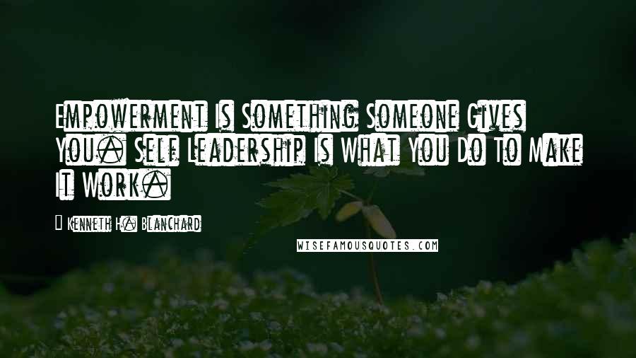 Kenneth H. Blanchard Quotes: Empowerment Is Something Someone Gives You. Self Leadership Is What You Do To Make It Work.